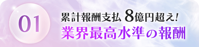 01 累計報酬支払い8億円越え!業界最高水準の報酬