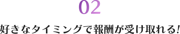 02 好きなタイミングで報酬が受け取れる!
