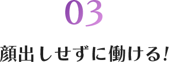 03 顔出しせずに働ける!