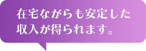 在宅ながらも安定した収入が得られます。