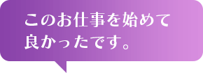 このお仕事を始めて良かったです。